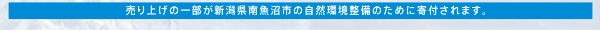 売上上げの一部が新潟県魚沼市の自然環境備のために寄付されます。