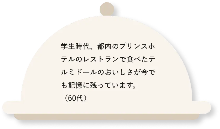 学生時代、都内のプリンスホテルのレストランで食べたテルミドールのおいしさが今でも記憶に残っています。（60代）