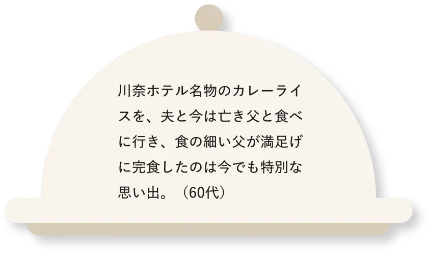 川奈ホテル名物のカレーライスを、夫と今は亡き父と食べに行き、食の細い父が満足げに完食したのは今でも特別な思い出。（60代）