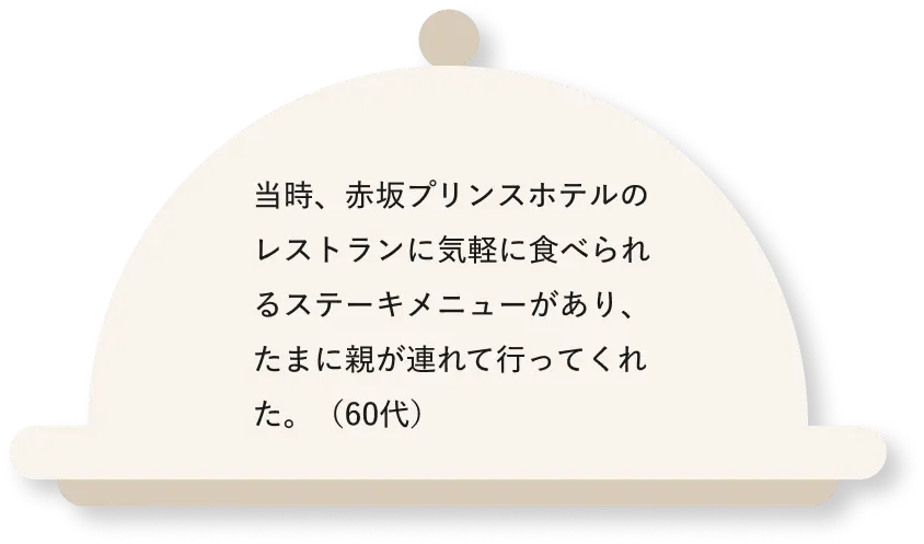 当時、赤坂プリンスホテルのレストランに気軽に食べられるステーキメニューがあり、たまに親が連れて行ってくれた。（60代）