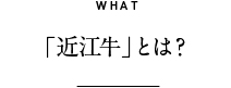 WHAT 「近江牛」とは？