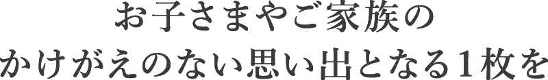 お子さまやご家族のかけがえのない思い出となる１枚を